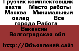 Грузчик-комплектовщик (вахта) › Место работы ­ Масква › Минимальный оклад ­ 45 000 - Все города Работа » Вакансии   . Волгоградская обл.